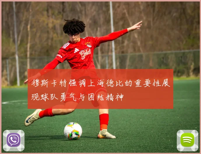 穆斯卡特强调上海德比的重要性展现球队勇气与团结精神