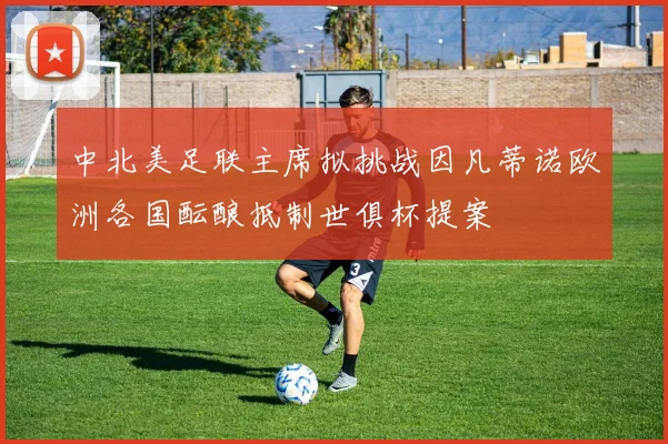 中北美足联主席拟挑战因凡蒂诺欧洲各国酝酿抵制世俱杯提案