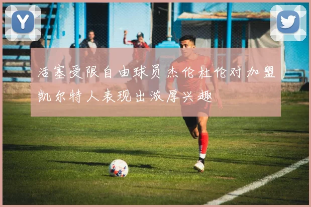 活塞受限自由球员杰伦杜伦对加盟凯尔特人表现出浓厚兴趣