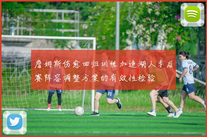 詹姆斯伤愈回归训练加速湖人季后赛阵容调整方案的有效性检验
