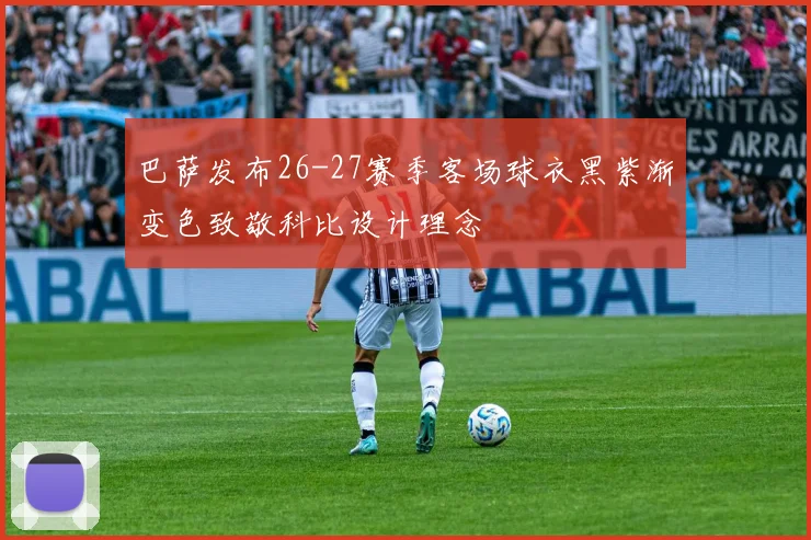 巴萨发布26-27赛季客场球衣黑紫渐变色致敬科比设计理念